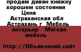 продам диван-книжку.хорошем состоянии. › Цена ­ 1 000 - Астраханская обл., Астрахань г. Мебель, интерьер » Мягкая мебель   
